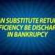 Can substitute return deficiency be discharge in bankruptcy