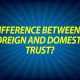 Difference between a Foreign and Domestic Trust?