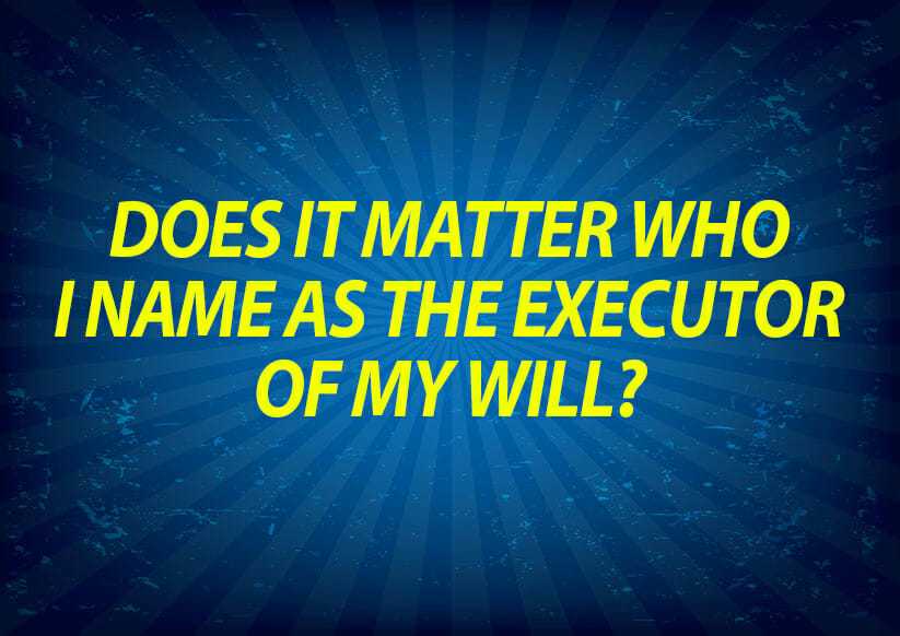 Does it matter who I name as the executor of my Will?