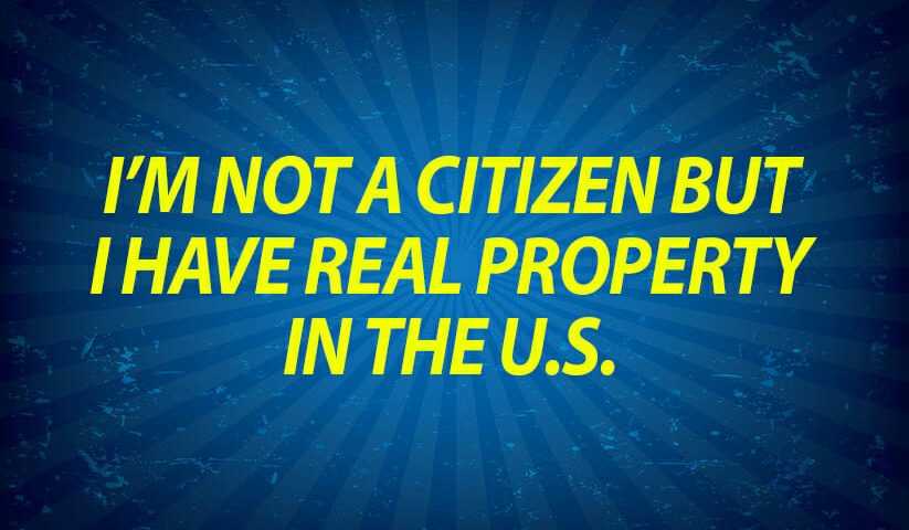 I’m not a citizen but I have real property in the U.S.