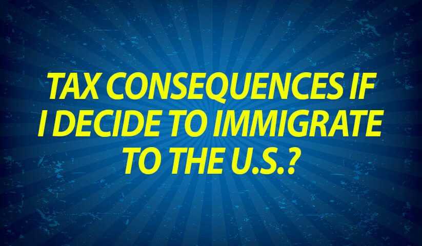 Tax consequences if I decide to immigrate to the U.S.?