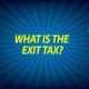 What is the exit tax?
