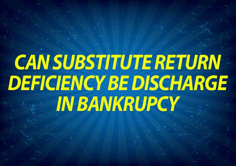 Can substitute return deficiency be discharge in bankruptcy