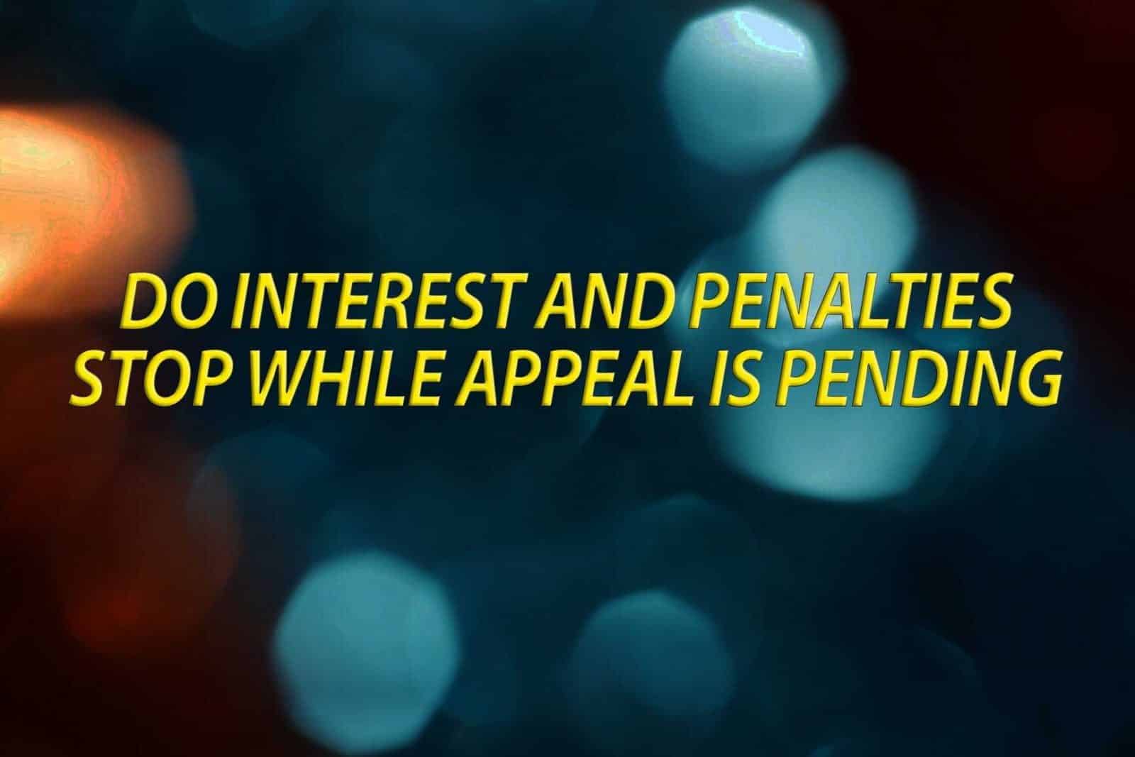 Do interest an penalties stop while appeal is pending